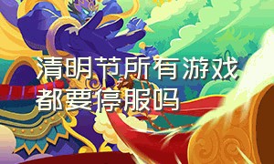 清明节所有游戏都要停服吗