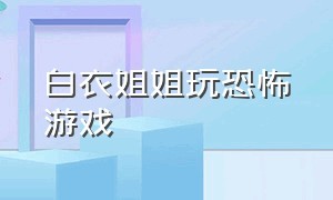 白衣姐姐玩恐怖游戏（姐姐玩恐怖游戏一点都不恐怖）