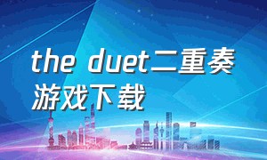the duet二重奏游戏下载（duet二重奏下载高级版破解版）