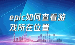 epic如何查看游戏所在位置（epic如何查找游戏位置）