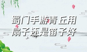 蜀门手游青丘用扇子还是笛子好