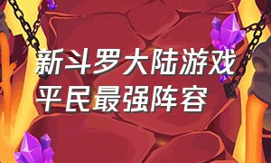 新斗罗大陆游戏平民最强阵容