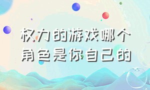 权力的游戏哪个角色是你自己的（权力的游戏讲述的真正意义在哪）