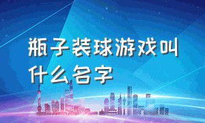 瓶子装球游戏叫什么名字