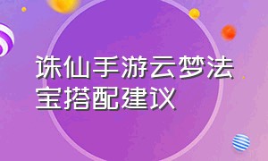 诛仙手游云梦法宝搭配建议