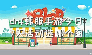 dnf韩服手游今日7天活动选哪个图