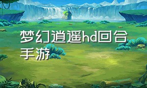 梦幻逍遥hd回合手游（梦幻逍遥hd回合手游官网）