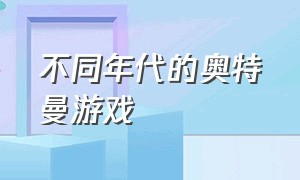 不同年代的奥特曼游戏（不同年代的奥特曼游戏叫什么）