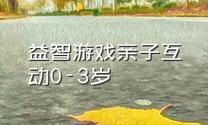 益智游戏亲子互动0-3岁（益智游戏亲子互动8-10岁专注力）