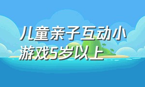 儿童亲子互动小游戏5岁以上