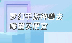 梦幻手游神兽去哪里买便宜