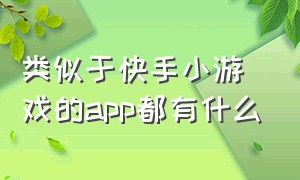 类似于快手小游戏的app都有什么