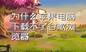 为什么苹果电脑下载不了谷歌浏览器（苹果电脑下载不了谷歌浏览器怎么办）