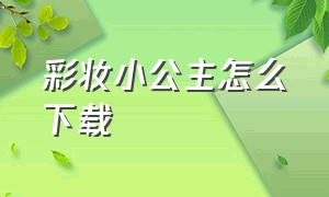 彩妆小公主怎么下载（小公主858怎么下载）