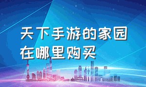 天下手游的家园在哪里购买（天下手游家园回收了怎么办）