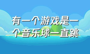 有一个游戏是一个音乐球一直跳