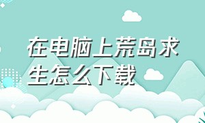 在电脑上荒岛求生怎么下载