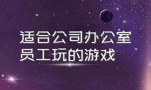 适合公司办公室员工玩的游戏（适合公司午休团队一起玩的游戏）