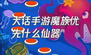 大话手游魔族优先什么仙器（大话手游仙器属性一览表）