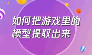 如何把游戏里的模型提取出来