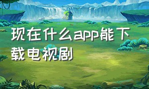 现在什么app能下载电视剧