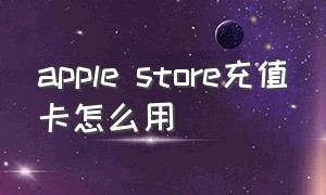 apple store充值卡怎么用（apple store充值卡是干什么用的）