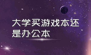 大学买游戏本还是办公本