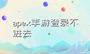 apex手游登录不进去（apex手游登录失败怎么处理）