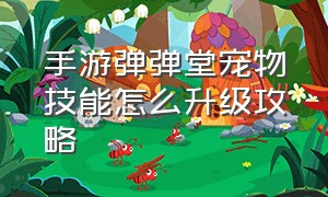 手游弹弹堂宠物技能怎么升级攻略