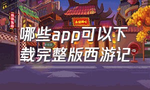 哪些app可以下载完整版西游记（西游记app官网下载）