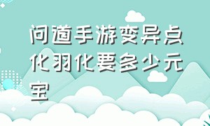 问道手游变异点化羽化要多少元宝