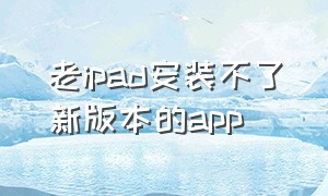 老ipad安装不了新版本的app