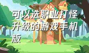 可以选职业打怪升级的游戏手机版