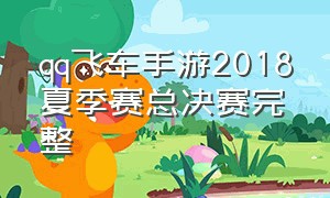 qq飞车手游2018夏季赛总决赛完整