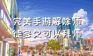 完美手游解除师徒多久可以拜师