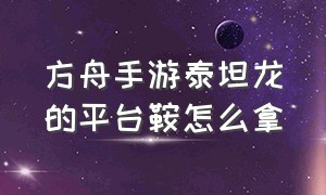 方舟手游泰坦龙的平台鞍怎么拿（方舟生存进化手游泰坦龙平台鞍获取办法）