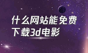 什么网站能免费下载3d电影（3d电影下载网站哪个最好）