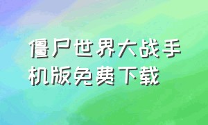 僵尸世界大战手机版免费下载（僵尸世界大战免费下载安装）