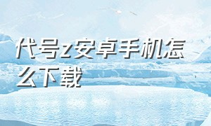 代号z安卓手机怎么下载