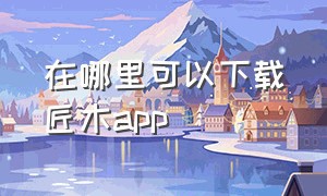 在哪里可以下载匠木app