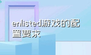 enlisted游戏的配置要求（enlisted需要什么配置）