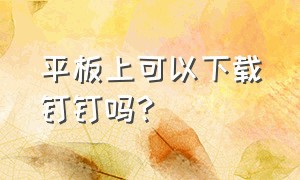 平板上可以下载钉钉吗?（平板在哪下载钉钉）