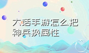 大话手游怎么把神兵换属性（大话手游神兵可以改成自己用的吗）