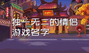 独一无二的情侣游戏名字（独一无二的情侣游戏名字两个字）