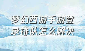 梦幻西游手游登录排队怎么解决