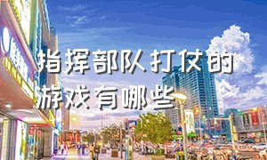 指挥部队打仗的游戏有哪些（指挥小型部队作战的游戏）