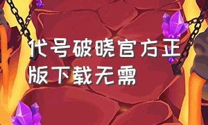 代号破晓官方正版下载无需（代号破晓手游下载）