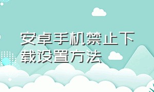 安卓手机禁止下载设置方法