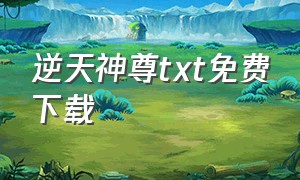 逆天神尊txt免费下载（逆天仙尊txt电子书免费下载全本）