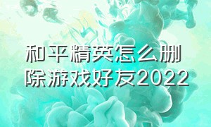 和平精英怎么删除游戏好友2022